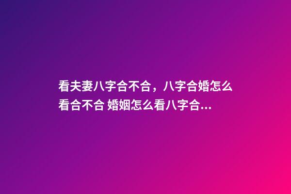 看夫妻八字合不合，八字合婚怎么看合不合 婚姻怎么看八字合不合，八字合不合怎么看？-第1張-觀點-玄機派